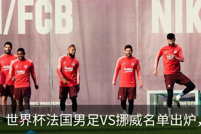 世界杯法国男足VS挪威名单出炉，姆巴佩首发，哈兰德替补，CCTV5直播