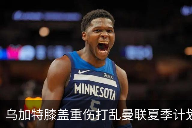乌加特膝盖重伤打乱曼联夏季计划，FIFA 最高或赔付5857万元