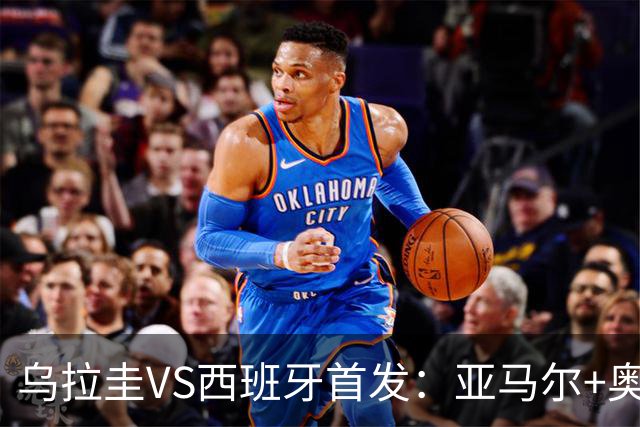 乌拉圭VS西班牙首发：亚马尔+奥亚萨瓦尔 巴尔韦德出战