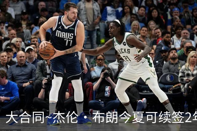 大合同~杰伦·布朗今夏可续签2年1.419亿 若等明夏最高3年2.209亿