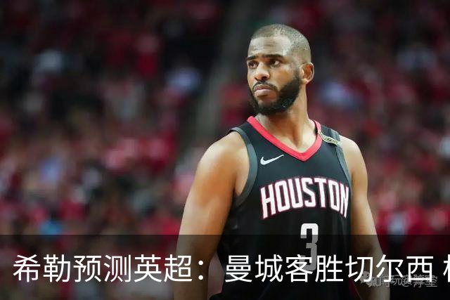 希勒预测英超：曼城客胜切尔西 枪手红军热刺皆胜