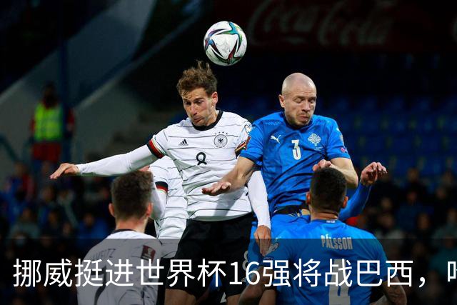 挪威挺进世界杯16强将战巴西，哈兰德发声