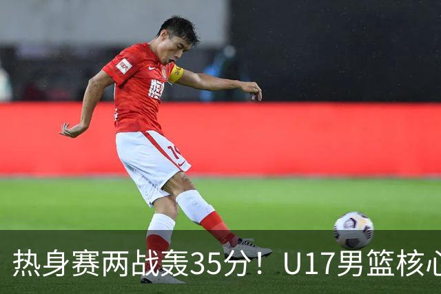 热身赛两战轰35分！U17男篮核心不止要接班张镇麟，还要登陆NBA？