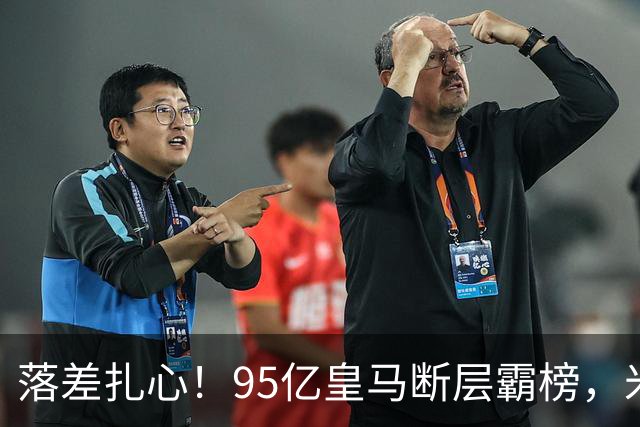 落差扎心！95亿皇马断层霸榜，米兰18.5亿排14，意甲追英超难在哪