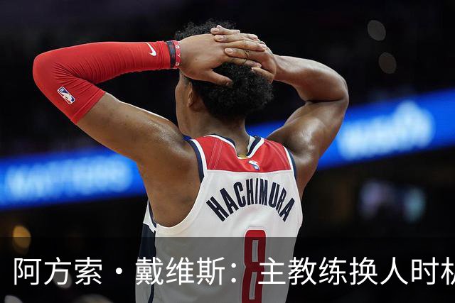 阿方索·戴维斯：主教练换人时机恰到好处，最终助我们获胜