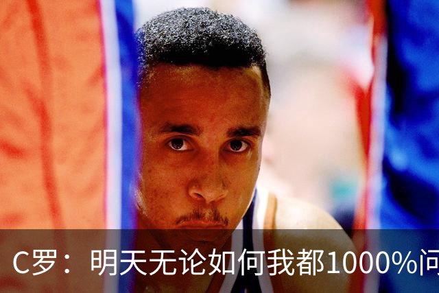 C罗：明天无论如何我都1000%问心无愧 我顶着压力打进3球表现不差