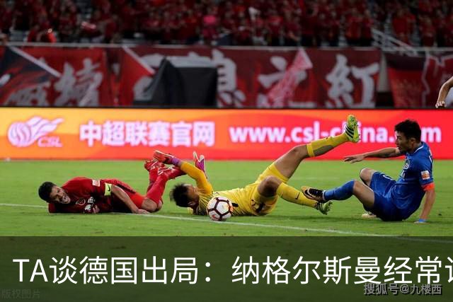 TA谈德国出局：纳格尔斯曼经常说一套做一套，德国队疑似将帅脱节